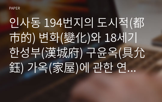 인사동 194번지의 도시적(都市的) 변화(變化)와 18세기 한성부(漢城府) 구윤옥(具允鈺) 가옥(家屋)에 관한 연구 -장서각 소장 이문내(里門內) 구윤옥가도형(具允鈺家圖形)의 분석을 중심으로-