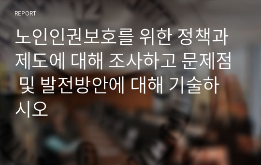 노인인권보호를 위한 정책과 제도에 대해 조사하고 문제점 및 발전방안에 대해 기술하시오