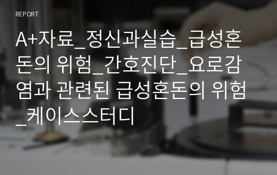 A+자료_정신과실습_급성혼돈의 위험_간호진단_요로감염과 관련된 급성혼돈의 위험_케이스스터디