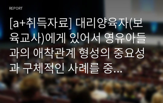 [a+취득자료] 대리양육자(보육교사)에게 있어서 영유아들과의 애착관계 형성의 중요성과 구체적인 사례를 중심으로 제시한 후 이를 증진시키기 위한 실천방안을 구체적으로 제시하시오.