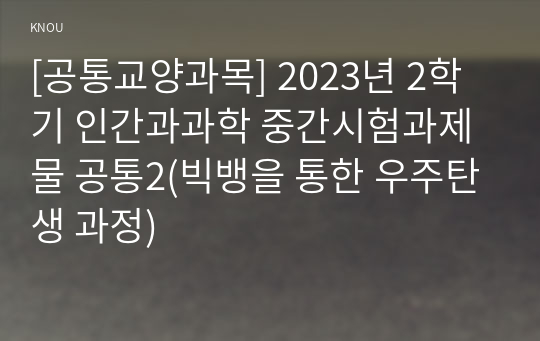 [공통교양과목] 2023년 2학기 인간과과학 중간시험과제물 공통2(빅뱅을 통한 우주탄생 과정)