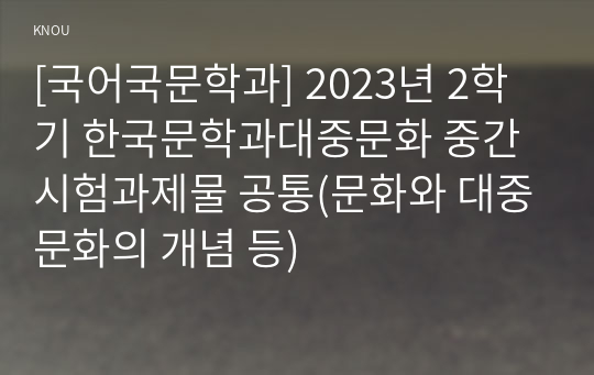 [국어국문학과] 2023년 2학기 한국문학과대중문화 중간시험과제물 공통(문화와 대중문화의 개념 등)