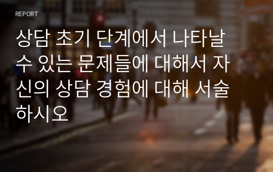 상담 초기 단계에서 나타날 수 있는 문제들에 대해서 자신의 상담 경험에 대해 서술하시오