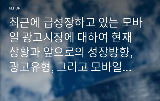 최근에 급성장하고 있는 모바일 광고시장에 대하여 현재 상황과 앞으로의 성장방향, 광고유형, 그리고 모바일 광고의