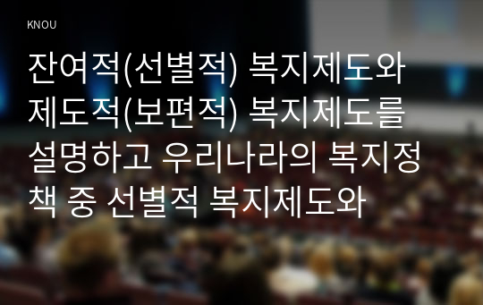 잔여적(선별적) 복지제도와 제도적(보편적) 복지제도를 설명하고 우리나라의 복지정책 중 선별적 복지제도와