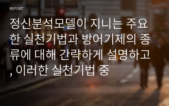 정신분석모델이 지니는 주요한 실천기법과 방어기제의 종류에 대해 간략하게 설명하고, 이러한 실천기법 중