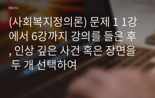 (사회복지정의론) 문제 1 1강에서 6강까지 강의를 들은 후, 인상 깊은 사건 혹은 장면을 두 개 선택하여