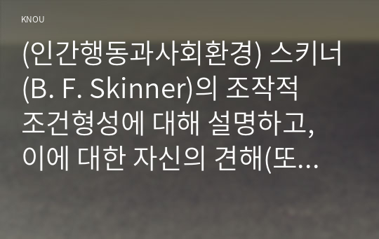 (인간행동과사회환경) 스키너(B. F. Skinner)의 조작적 조건형성에 대해 설명하고, 이에 대한 자신의 견해(또는 경험)를