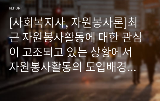 [사회복지사, 자원봉사론]최근 자원봉사활동에 대한 관심이 고조되고 있는 상황에서 자원봉사활동의 도입배경에 관해 간략히 정리한 후  자원봉사활동을 통한 자원봉사 참여자의 긍정적인 변화에 대해 서술하시오.