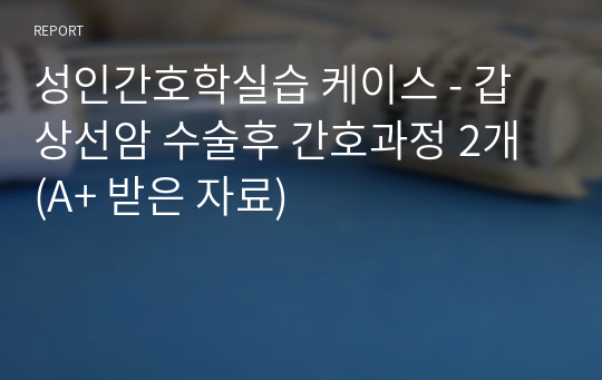 성인간호학실습 케이스 - 갑상선암 수술후 간호과정 2개 (A+ 받은 자료)