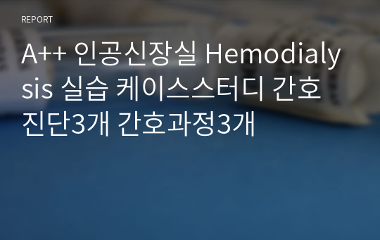 A++ 인공신장실 Hemodialysis 실습 케이스스터디 간호진단3개 간호과정3개