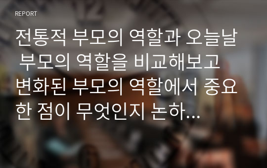 전통적 부모의 역할과 오늘날 부모의 역할을 비교해보고 변화된 부모의 역할에서 중요한 점이 무엇인지 논하시오.