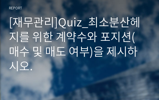 [재무관리]Quiz_최소분산헤지를 위한 계약수와 포지션(매수 및 매도 여부)을 제시하시오.