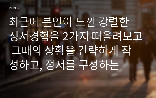 최근에 본인이 느낀 강렬한 정서경험을 2가지 떠올려보고 그때의 상황을 간략하게 작성하고, 정서를 구성하는