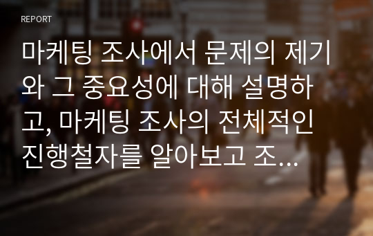 마케팅 조사에서 문제의 제기와 그 중요성에 대해 설명하고, 마케팅 조사의 전체적인 진행철자를 알아보고 조사의 각 단계를 체계적으로 서술하시오