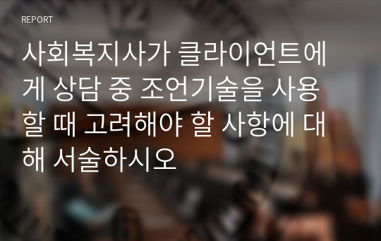 사회복지사가 클라이언트에게 상담 중 조언기술을 사용할 때 고려해야 할 사항에 대해 서술하시오