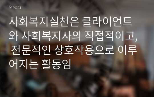 사회복지실천은 클라이언트와 사회복지사의 직접적이고, 전문적인 상호작용으로 이루어지는 활동임