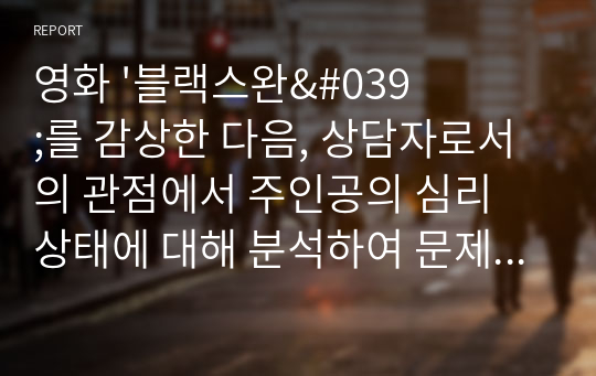 영화 &#039;블랙스완&#039;를 감상한 다음, 상담자로서의 관점에서 주인공의 심리 상태에 대해 분석하여 문제 행동의 원인을