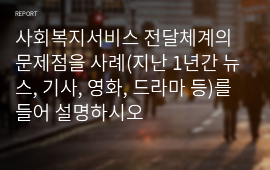 사회복지서비스 전달체계의 문제점을 사례(지난 1년간 뉴스, 기사, 영화, 드라마 등)를 들어 설명하시오