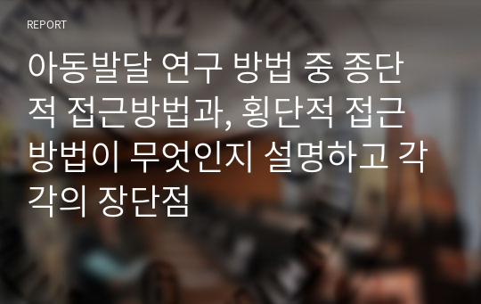 아동발달 연구 방법 중 종단적 접근방법과, 횡단적 접근 방법이 무엇인지 설명하고 각각의 장단점