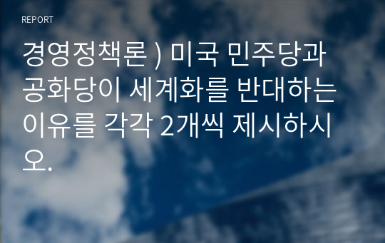 경영정책론 ) 미국 민주당과 공화당이 세계화를 반대하는 이유를 각각 2개씩 제시하시오.