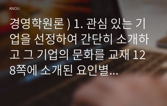 경영학원론 ) 1. 관심 있는 기업을 선정하여 간단히 소개하고 그 기업의 문화를 교재 128쪽에 소개된 요인별로 평가하시오. 2. 기업의 사회적 책임이 최근 ESG경영이라는 이름으