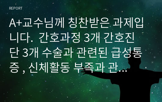 A+교수님께 칭찬받은 과제입니다.  간호과정 3개 간호진단 3개 수술과 관련된 급성통증 , 신체활동 부족과 관련된 변비, 수술 후 관련된 지식부족