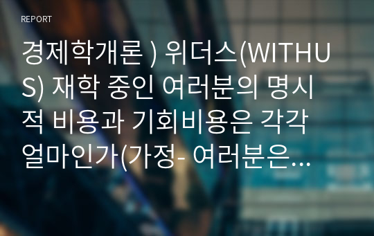 경제학개론 ) 위더스(WITHUS) 재학 중인 여러분의 명시적 비용과 기회비용은 각각 얼마인가(가정- 여러분은 인적자원의 향상을 위해 취업을 하지 않고 학업에만 전념하고 있다. 즉