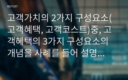 고객가치의 2가지 구성요소(고객혜택, 고객코스트)중, 고객혜택의 3가지 구성요소의 개념을 사례를 들어 설명하여 보시요.