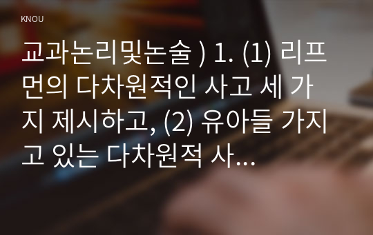 교과논리및논술 ) 1. (1) 리프먼 다차원 사고 세 가지 제시하고, (2) 유아들 가지고 있는 다차원 사고의 예를 각각 제시.