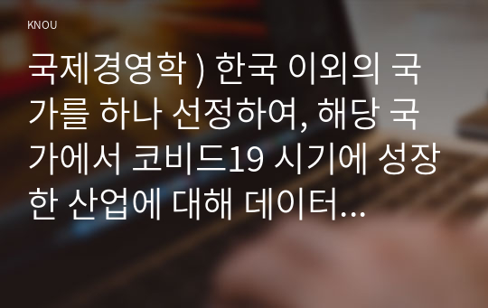 국제경영학 ) 한국 이외의 국가를 하나 선정 해당 국가에서 코비드19 시기에 성장한 산업에 대해 데이터 바탕 설명하시오.