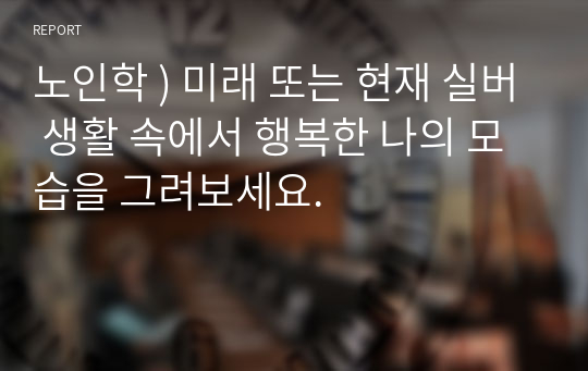 노인학 ) 미래 또는 현재 실버 생활 속에서 행복한 나의 모습을 그려보세요.