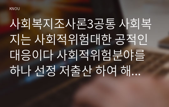 사회복지조사론3공통 사회복지는 사회적위험대한 공적인대응이다 사회적위험분야를 하나 선정 저출산 하여 해당분야현황설명할수 있는지표 향후과제 작성하시오00