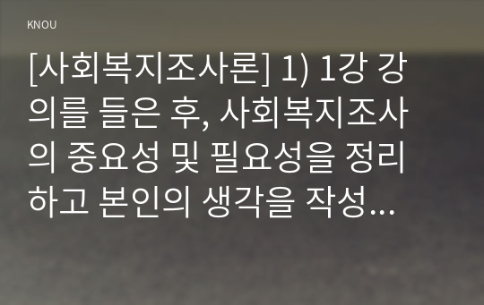 [사회복지조사론] 1) 1강 강의를 들은 후, 사회복지조사의 중요성 및 필요성을 정리하고 본인의 생각을 작성하시오(1p) 2) 사회복지 관련 통계 지표를 하나 선정하여 캡쳐 하고 설명한 후, 통계 지표가 설명하는 주제에 대한 현황과 향후 과제 등에 대한 본인의 생각을 작성하시오.(2~3p)