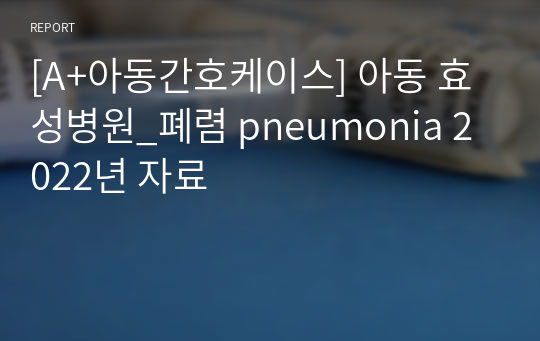 [A+아동간호케이스] 아동 효성병원_폐렴 pneumonia 2022년 자료