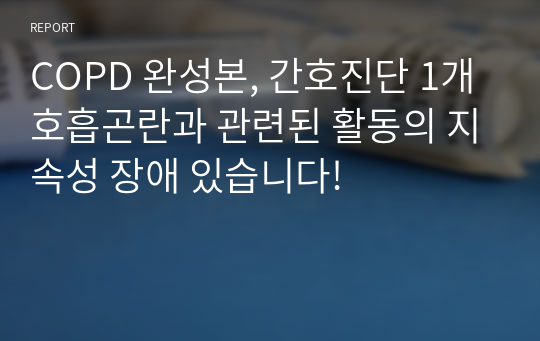 COPD 완성본, 간호진단 1개 호흡곤란과 관련된 활동의 지속성 장애 있습니다!