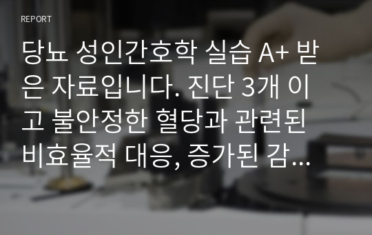 당뇨 성인간호학 실습 A+ 받은 자료입니다. 진단 3개 이고 불안정한 혈당과 관련된 비효율적 대응, 증가된 감염가능성과 관련된 피부통합성 장애, 신체기능 저하와 관련된 무력감 진단 총 3개입니다