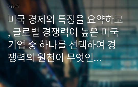 미국 경제의 특징을 요약하고, 글로벌 경쟁력이 높은 미국 기업 중 하나를 선택하여 경쟁력의 원천이 무엇인지 분석하시오.