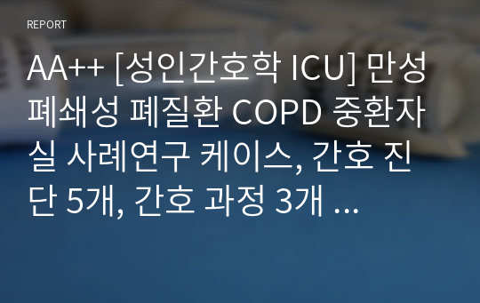 AA++ [성인간호학 ICU] 만성폐쇄성 폐질환 COPD 중환자실 사례연구 케이스, 간호 진단 5개, 간호 과정 3개  이거 그대로 쓰면 어떤 교수님이든 A+