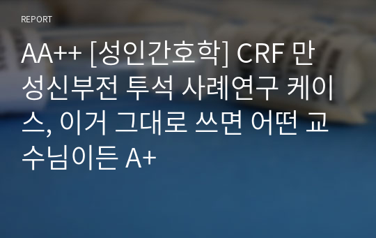 AA++ [성인간호학] CRF 만성신부전 투석 사례연구 케이스, 이거 그대로 쓰면 어떤 교수님이든 A+