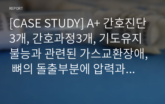 [CASE STUDY] A+ 간호진단3개, 간호과정3개, 기도유지불능과 관련된 가스교환장애, 뼈의 돌출부분에 압력과 관련된 피부 통합성 장애, 조절기전 부전과 관련된 전해질 불균형의 위험