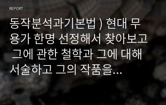 동작분석과기본법 ) 현대 무용가 한명 선정해서 찾아보고 그에 관한 철학과 그에 대해 서술하고 그의 작품을 찾아보고 작품 중 1개를 선정해서 감상하고 소감 적기