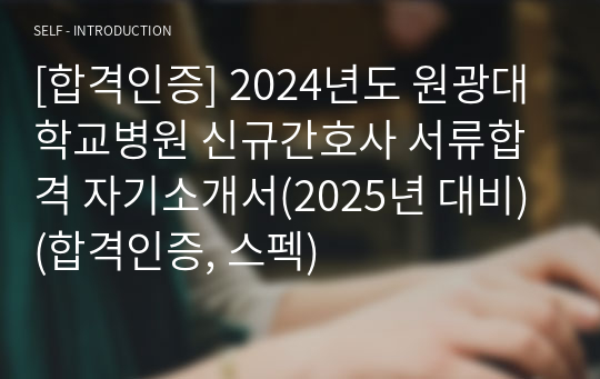 [2025년 대비, 합격인증] 2024년도 원광대학교병원 신규간호사 서류합격 자기소개서(스펙 포함)