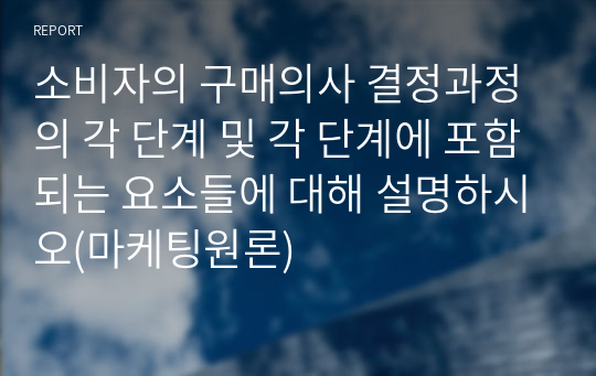 소비자의 구매의사 결정과정의 각 단계 및 각 단계에 포함되는 요소들에 대해 설명하시오(마케팅원론)