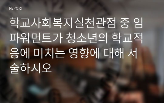 학교사회복지실천관점 중 임파워먼트가 청소년의 학교적응에 미치는 영향에 대해 서술하시오