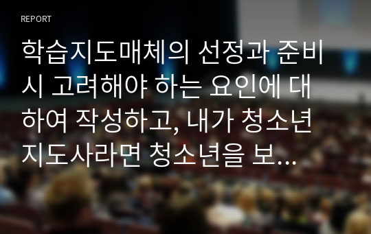 학습지도매체의 선정과 준비 시 고려해야 하는 요인에 대하여 작성하고, 내가 청소년지도사라면 청소년을 보다 잘 지도하기 위하여 어떠한 학습지도매체를 사용할 것인가에 대해서 자신의 견해를 작성하시오