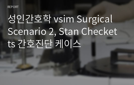 성인간호학 vsim Surgical Scenario 2, Stan Checketts 간호진단 케이스