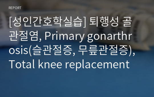 [실습케이스] 퇴행성 골관절염, Primary gonarthrosis(슬관절증, 무릎관절증), TKRA 간호과정 [케이스 스터디, 정형외과] [급성통증,낙상위험성] [골관절염 케이스스터디,TKRA 케이스스터디, 슬관절증 케이스스터디, 무릎관절증 케이스스터디, 골관절염 간호과정, 슬관절증 간호과정, 무릎관절증 간호과정]