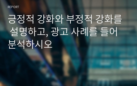 긍정적 강화와 부정적 강화를 설명하고, 광고 사례를 들어 분석하시오