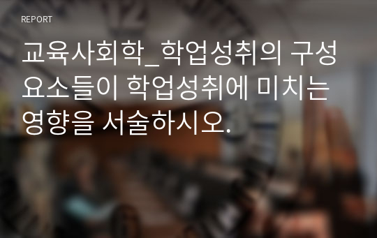 교육사회학_학업성취의 구성요소들이 학업성취에 미치는 영향을 서술하시오.